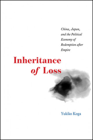 Carte Inheritance of Loss - China, Japan, and the Political Economy of Redemption after Empire Yukiko Koga