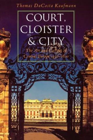 Könyv Court, Cloister, and City: The Art and Culture of Central Europe, 1450-1800 Thomas Dacosta Kaufmann