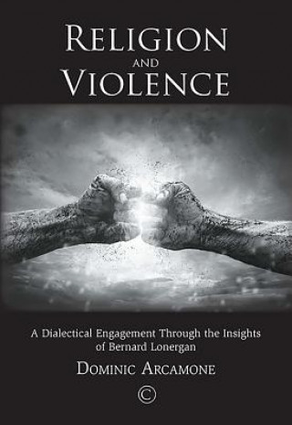 Kniha Religion and Violence: A Dialectical Engagement Through the Insights of Bernard Lonergan Dominic Arcamone