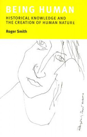 Kniha Being Human: Historical Knowledge and the Creation of Human Nature Roger Smith