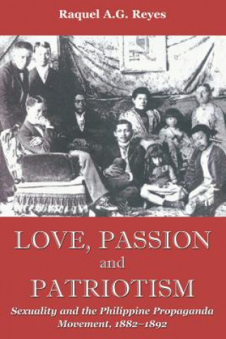 Könyv Love, Passion and Patriotism: Sexuality and the Philippine Propaganda Movement, 1882-1892 Raquel A. G. Reyes