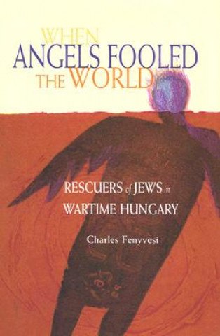 Kniha When Angels Fooled the World: Rescuers of Jews in Wartime Hungary Charles Fenyvesi
