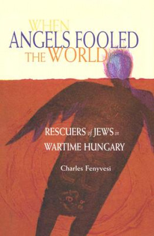 Book When Angels Fooled the World: Rescuers of Jews in Wartime Hungary Charles Fenyvesi