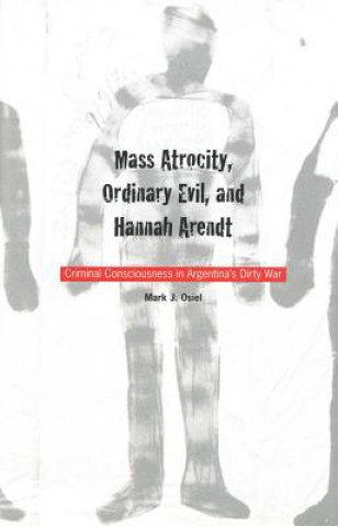 Książka Mass Atrocity, Ordinary Evil, and Hannah Arendt: Criminal Consciousness in Argentinas Dirty War Mark Osiel