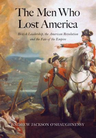 Kniha The Men Who Lost America: British Leadership, the American Revolution, and the Fate of the Empire Andrew J. O'Shaughnessy