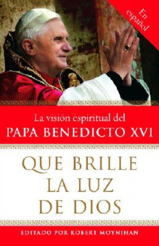 Könyv Que Brille La Luz de Dios: La Visisn Espiritual del Papa Benedicto XVI Robert Moynihan