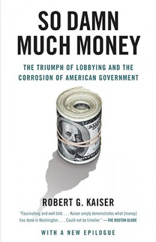 Book So Damn Much Money: The Triumph of Lobbying and the Corrosion of American Government Robert G. Kaiser