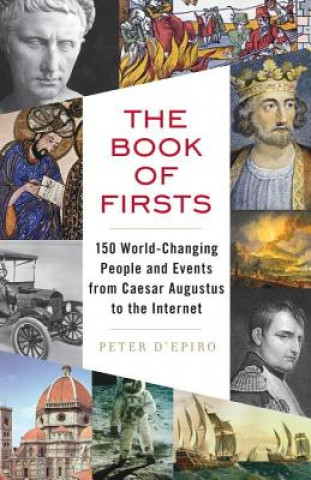 Carte The Book of Firsts: 150 World-Changing People and Events from Caesar Augustus to the Internet Peter D'Epiro