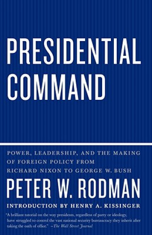 Könyv Presidential Command: Power, Leadership, and the Making of Foreign Policy from Richard Nixon to George W. Bush Peter W. Rodman