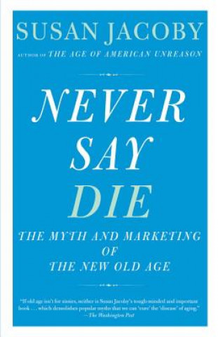 Carte Never Say Die: The Myth and Marketing of the New Old Age Susan Jacoby