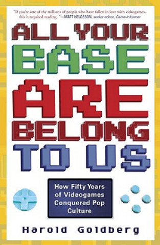Carte All Your Base Are Belong to Us: How Fifty Years of Videogames Conquered Pop Culture Harold Goldberg
