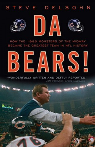 Kniha Da Bears!: How the 1985 Monsters of the Midway Became the Greatest Team in NFL History Steve Delsohn