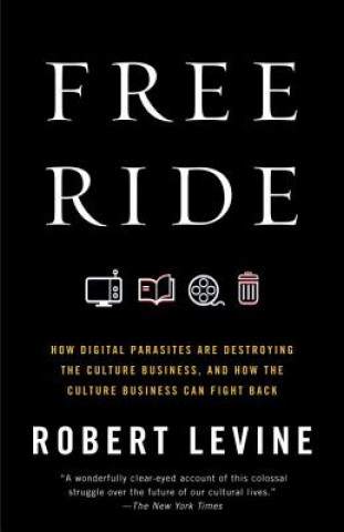 Könyv Free Ride: How Digital Parasites Are Destroying the Culture Business, and How the Culture Business Can Fight Back Robert Levine