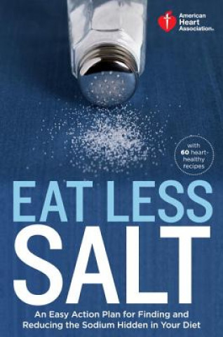 Kniha American Heart Association Eat Less Salt: An Easy Action Plan for Finding and Reducing the Sodium Hidden in Your Diet with 60 Heart-Healthy Recipes American Heart Association