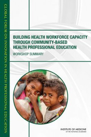 Kniha Building Health Workforce Capacity Through Community-Based Health Professional Education: Workshop Summary Global Forum on Innovation in Health Pro