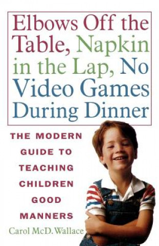 Knjiga Elbows Off the Table, Napkin in the Lap, No Video Games During Dinner: The Modern Guide to Teaching Children Good Manners Carol McD Wallace