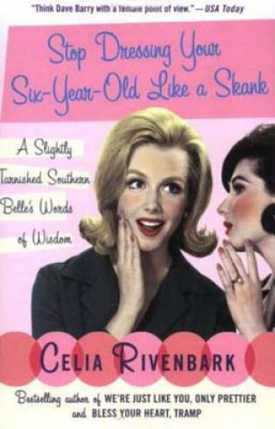 Kniha Stop Dressing Your Six-Year-Old Like a Skank: A Slightly Tarnished Southern Belle's Words of Wisdom Celia Rivenbark