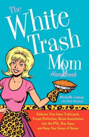 Könyv The White Trash Mom Handbook: Embrace Your Inner Trailerpark, Forget Perfection, Resist Assimilation Into the PTA, Stay Sane, and Keep Your Sense of Michelle Lamar