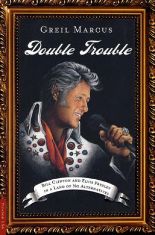 Könyv Double Trouble: Bill Clinton and Elvis Presley in a Land of No Alternatives Greil Marcus