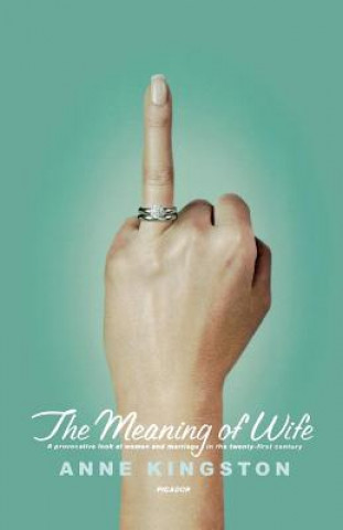 Kniha The Meaning of Wife: A Provocative Look at Women and Marriage in the Twenty-First Century Anne Kingston