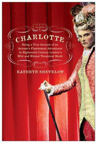 Könyv Charlotte: Being a True Account of an Actress's Flamboyant Adventures in Eighteenth-Century London's Wild and Wicked Theatrical W Kathryn Shevelow