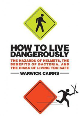 Carte How to Live Dangerously: The Hazards of Helmets, the Benefits of Bacteria, and the Risks of Living Too Safe Warwick Cairns