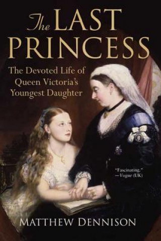 Kniha The Last Princess: The Devoted Life of Queen Victoria's Youngest Daughter Matthew Dennison