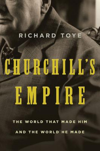 Carte Churchill's Empire: The World That Made Him and the World He Made Richard Toye