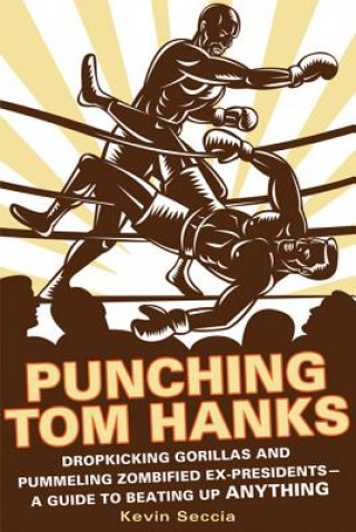 Carte Punching Tom Hanks: Dropkicking Gorillas and Pummeling Zombified Ex-Presidents---A Guide to Beating Up Anything Kevin Seccia