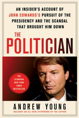Kniha The Politician: An Insider's Account of John Edward's Pursuit of the Presidency and the Scandal That Brought Him Down Andrew Young