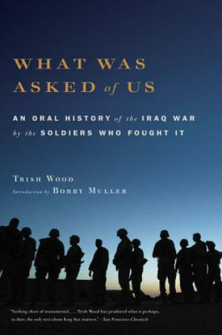 Carte What Was Asked of Us: An Oral History of the Iraq War by the Soldiers Who Fought It Trish Wood