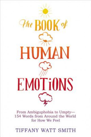 Kniha The Book of Human Emotions: From Ambiguphobia to Umpty -- 154 Words from Around the World for How We Feel Tiffany Watt Smith