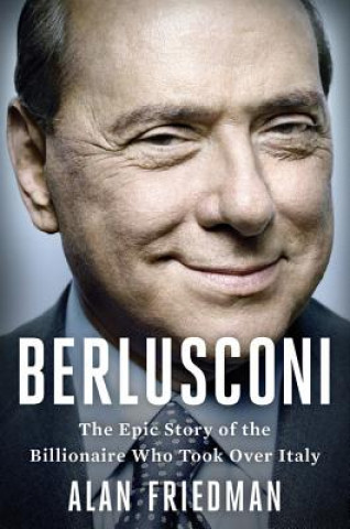 Könyv Berlusconi: The Epic Story of the Billionaire Who Took Over Italy Alan Friedman