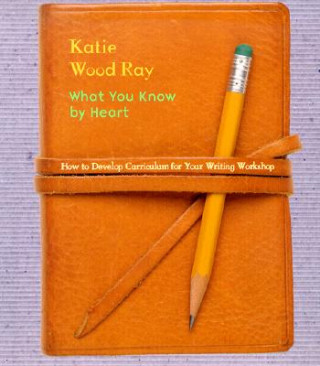 Kniha What You Know by Heart: How to Develop Curriculum for Your Writing Workshop Katie Wood Ray