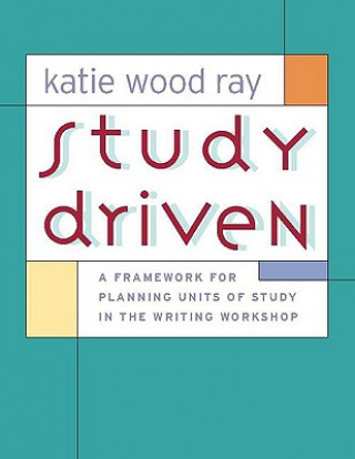 Kniha Study Driven: A Framework for Planning Units of Study in the Writing Workshop Katie Wood Ray