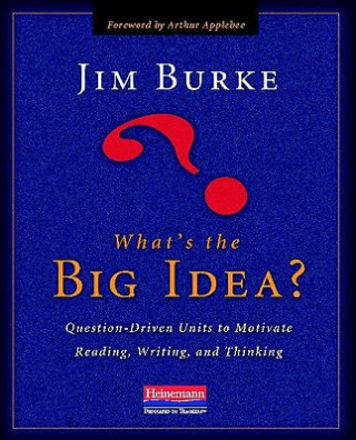 Kniha What's the Big Idea?: Question-Driven Units to Motivate Reading, Writing, and Thinking Jim Burke