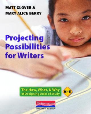 Carte Projecting Possibilities for Writers: The How, What & Why of Designing Units of Study, K-5 Matt Glover