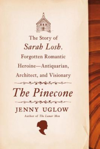Kniha The Pinecone: The Story of Sarah Losh, Forgotten Romantic Heroine--Antiquarian, Architect, and Visionary Jenny Uglow