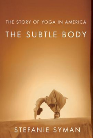 Carte The Subtle Body: The Story of Yoga in America Stefanie Syman