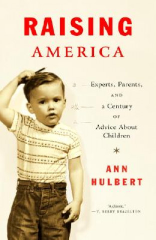 Kniha Raising America: Experts, Parents, and a Century of Advice about Children Ann Hulbert