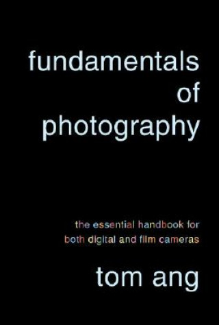 Könyv Fundamentals of Photography: The Essential Handbook for Both Digital and Film Cameras Tom Ang