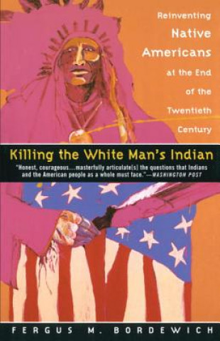 Kniha Killing the White Man's Indian: Reinventing Native Americans at the End of the Twentieth Century Fergus M. Bordewich
