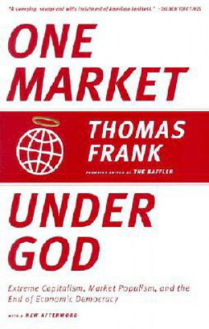 Kniha One Market Under God: Extreme Capitalism, Market Populism, and the End of Economic Democracy Thomas Frank