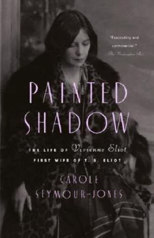 Kniha Painted Shadow: The Life of Vivienne Eliot, First Wife of T. S. Eliot Carole Seymour-Jones