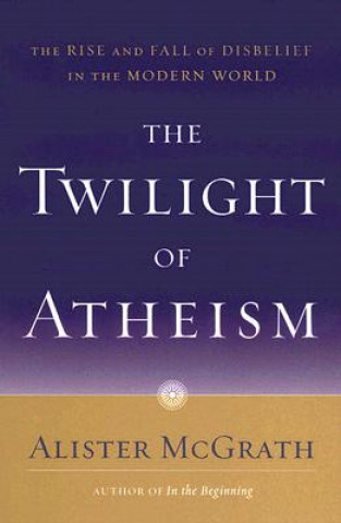 Könyv The Twilight of Atheism: The Rise and Fall of Disbelief in the Modern World Alister E McGrath