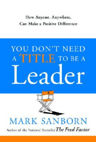 Kniha You Don't Need a Title to Be a Leader: How Anyone, Anywhere, Can Make a Positive Difference Mark Sanborn