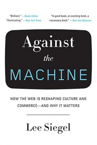 Kniha Against the Machine: How the Web Is Reshaping Culture and Commerce--And Why It Matters Lee Siegel