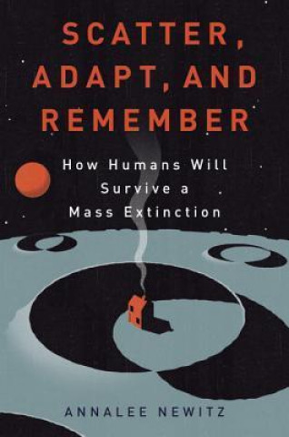 Kniha Scatter, Adapt, and Remember: How Humans Will Survive a Mass Extinction Annalee Newitz