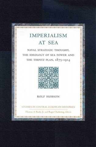 Βιβλίο Studies in Central European Histories, Imperialism at Sea: Naval Strategic Thought, the Ideology of Sea Power, and the Tirpitz Plan, 1875-1914 Rolf Hobson