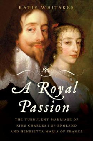 Carte A Royal Passion: The Turbulent Marriage of King Charles I of England and Henrietta Maria of France Katie Whitaker